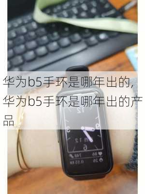 华为b5手环是哪年出的,华为b5手环是哪年出的产品