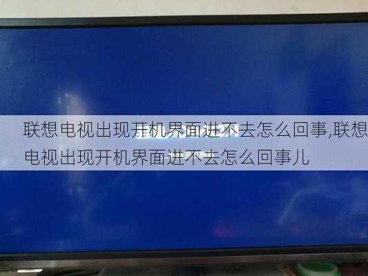 联想电视出现开机界面进不去怎么回事,联想电视出现开机界面进不去怎么回事儿