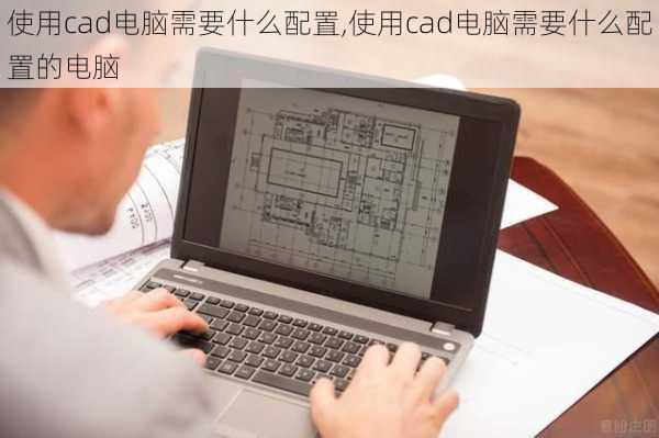 使用cad电脑需要什么配置,使用cad电脑需要什么配置的电脑