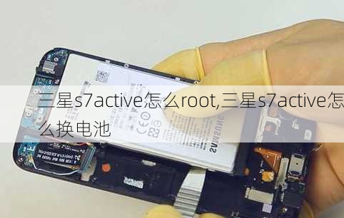 三星s7active怎么root,三星s7active怎么换电池