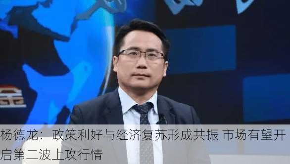 杨德龙：政策利好与经济复苏形成共振 市场有望开启第二波上攻行情