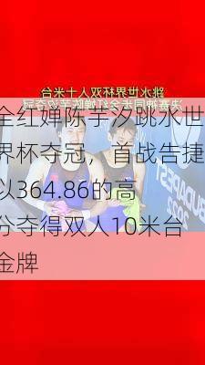 全红婵陈芋汐跳水世界杯夺冠，首战告捷以364.86的高分夺得双人10米台金牌