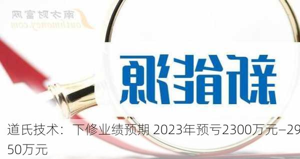 道氏技术：下修业绩预期 2023年预亏2300万元—2950万元