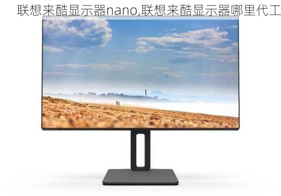 联想来酷显示器nano,联想来酷显示器哪里代工