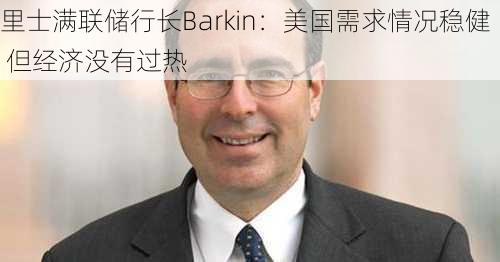 里士满联储行长Barkin：美国需求情况稳健 但经济没有过热