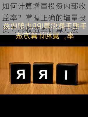 如何计算增量投资内部收益率？掌握正确的增量投资内部收益率计算方法