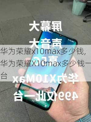 华为荣耀x10max多少钱,华为荣耀X10max多少钱一台