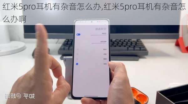 红米5pro耳机有杂音怎么办,红米5pro耳机有杂音怎么办啊