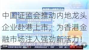 中国证监会推动内地龙头企业赴港上市，为香港金融市场注入强劲新活力！