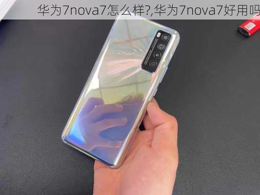 华为7nova7怎么样?,华为7nova7好用吗