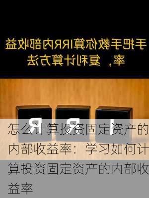 怎么计算投资固定资产的内部收益率：学习如何计算投资固定资产的内部收益率