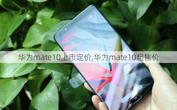 华为mate10上市定价,华为mate10起售价