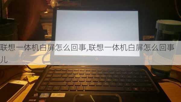 联想一体机白屏怎么回事,联想一体机白屏怎么回事儿