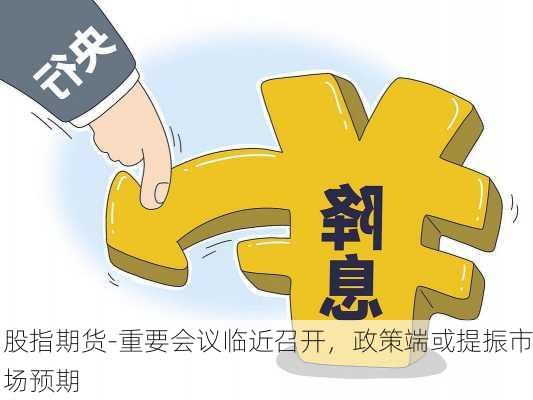 股指期货-重要会议临近召开，政策端或提振市场预期