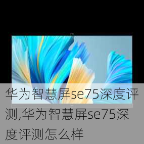 华为智慧屏se75深度评测,华为智慧屏se75深度评测怎么样