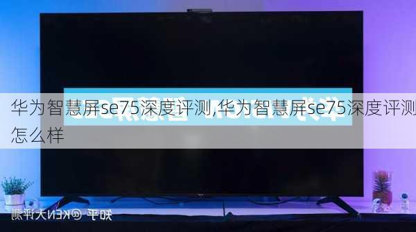 华为智慧屏se75深度评测,华为智慧屏se75深度评测怎么样