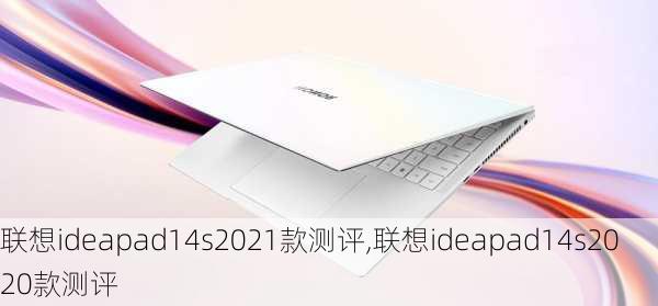 联想ideapad14s2021款测评,联想ideapad14s2020款测评