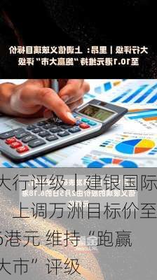 大行评级｜建银国际：上调万洲目标价至6港元 维持“跑赢大市”评级