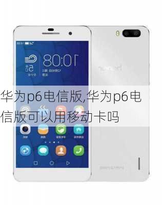 华为p6电信版,华为p6电信版可以用移动卡吗