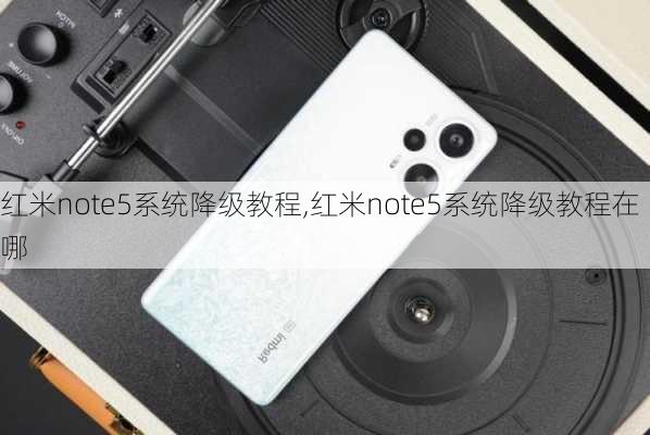 红米note5系统降级教程,红米note5系统降级教程在哪