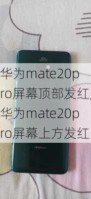 华为mate20pro屏幕顶部发红,华为mate20pro屏幕上方发红