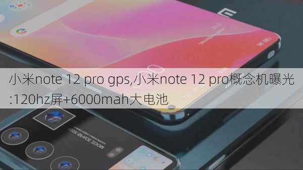 小米note 12 pro gps,小米note 12 pro概念机曝光:120hz屏+6000mah大电池