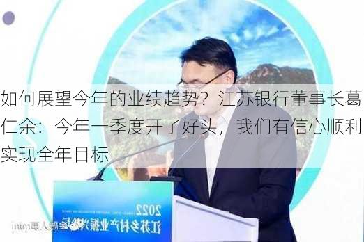 如何展望今年的业绩趋势？江苏银行董事长葛仁余：今年一季度开了好头，我们有信心顺利实现全年目标