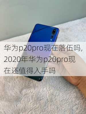 华为p20pro现在落伍吗,2020年华为p20pro现在还值得入手吗