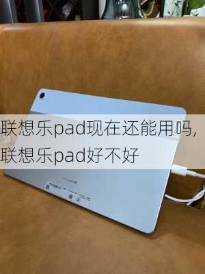 联想乐pad现在还能用吗,联想乐pad好不好