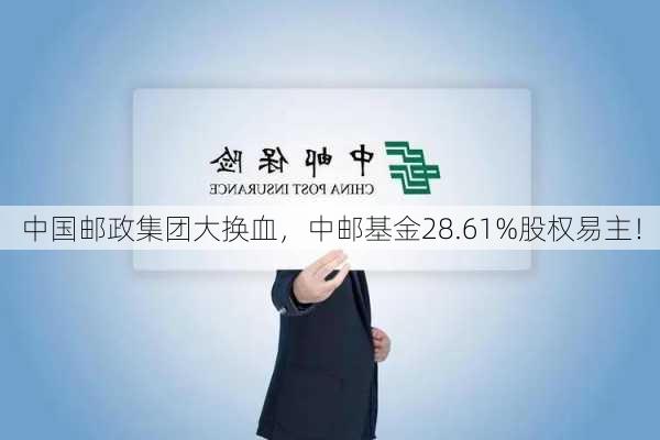 中国邮政集团大换血，中邮基金28.61%股权易主！