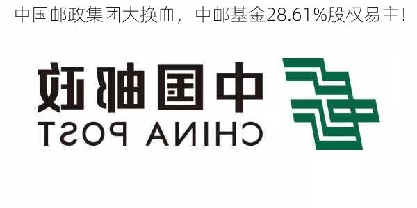 中国邮政集团大换血，中邮基金28.61%股权易主！