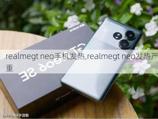 realmegt neo手机发热,realmegt neo发热严重