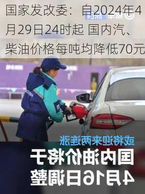 国家发改委：自2024年4月29日24时起 国内汽、柴油价格每吨均降低70元