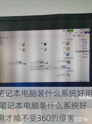 笔记本电脑装什么系统好用,笔记本电脑装什么系统好用才能不受360的侵害