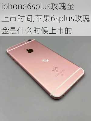 iphone6splus玫瑰金上市时间,苹果6splus玫瑰金是什么时候上市的