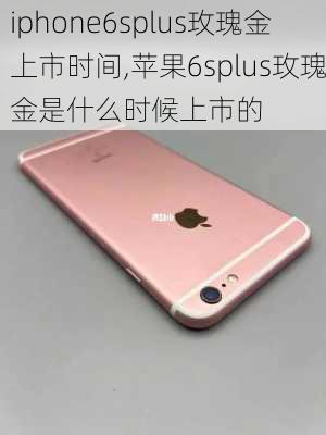 iphone6splus玫瑰金上市时间,苹果6splus玫瑰金是什么时候上市的