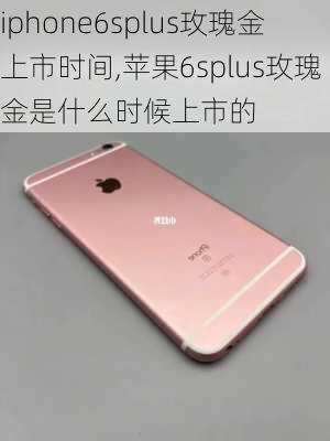 iphone6splus玫瑰金上市时间,苹果6splus玫瑰金是什么时候上市的