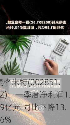 麦格米特(002851.SZ)：一季度净利润1.39亿元 同比下降13.96%