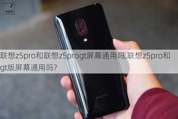 联想z5pro和联想z5progt屏幕通用吗,联想z5pro和gt版屏幕通用吗?