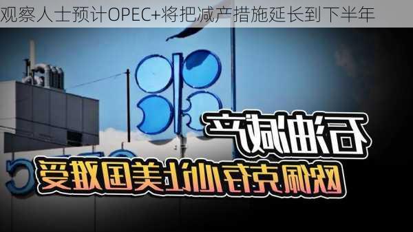 观察人士预计OPEC+将把减产措施延长到下半年