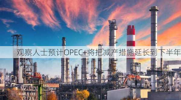 观察人士预计OPEC+将把减产措施延长到下半年