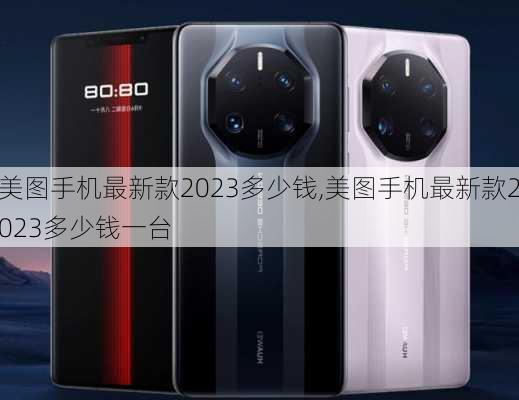 美图手机最新款2023多少钱,美图手机最新款2023多少钱一台