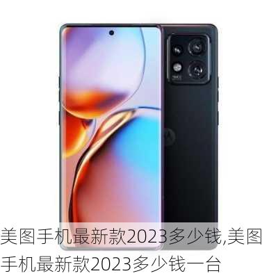 美图手机最新款2023多少钱,美图手机最新款2023多少钱一台