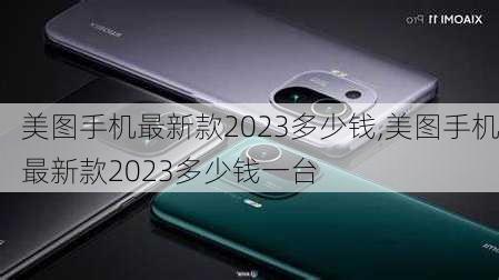 美图手机最新款2023多少钱,美图手机最新款2023多少钱一台