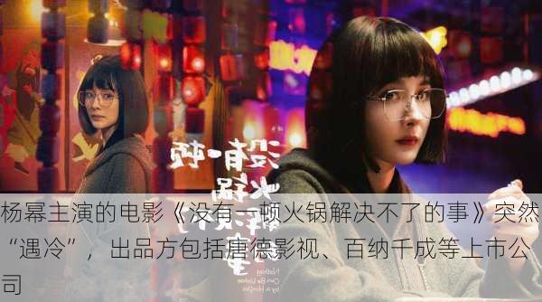 杨幂主演的电影《没有一顿火锅解决不了的事》突然“遇冷”，出品方包括唐德影视、百纳千成等上市公司