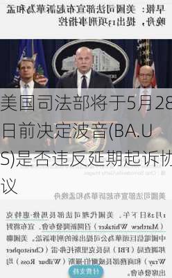 美国司法部将于5月28日前决定波音(BA.US)是否违反延期起诉协议