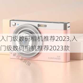 入门级数码相机推荐2023,入门级数码相机推荐2023款