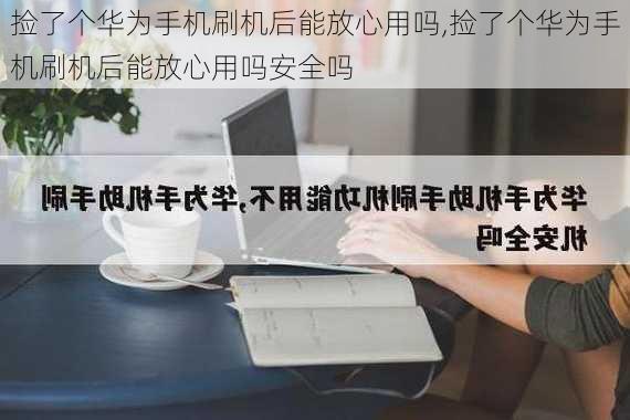 捡了个华为手机刷机后能放心用吗,捡了个华为手机刷机后能放心用吗安全吗