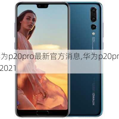 华为p20pro最新官方消息,华为p20pro 2021