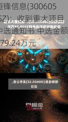 恒锋信息(300605.SZ)：收到重大项目中选通知书 中选金额7379.24万元